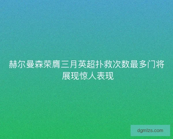 赫尔曼森荣膺三月英超扑救次数最多门将 展现惊人表现