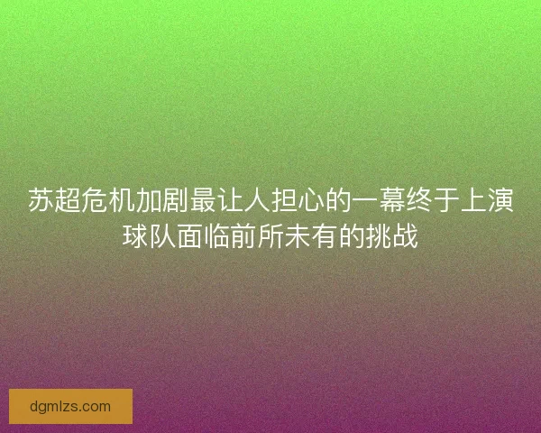 苏超危机加剧最让人担心的一幕终于上演球队面临前所未有的挑战