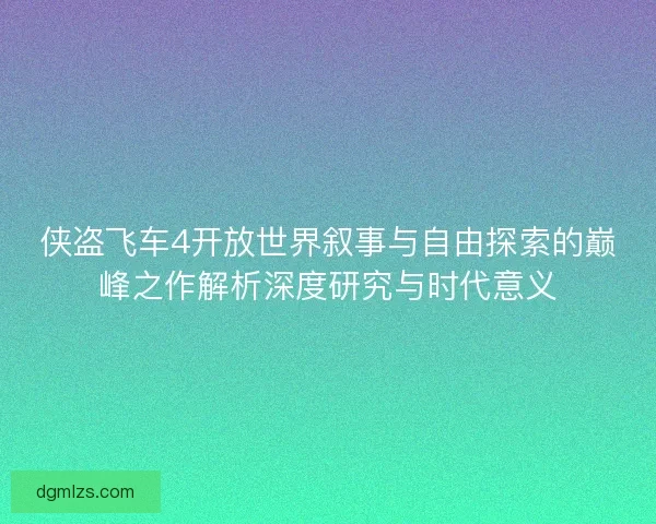 侠盗飞车4开放世界叙事与自由探索的巅峰之作解析深度研究与时代意义
