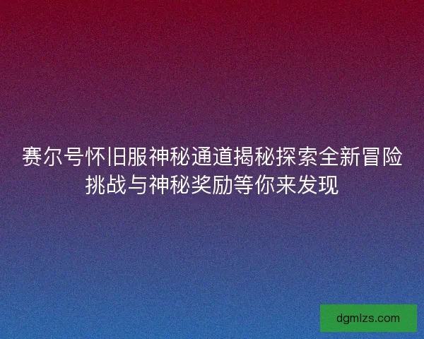 赛尔号怀旧服神秘通道揭秘探索全新冒险挑战与神秘奖励等你来发现