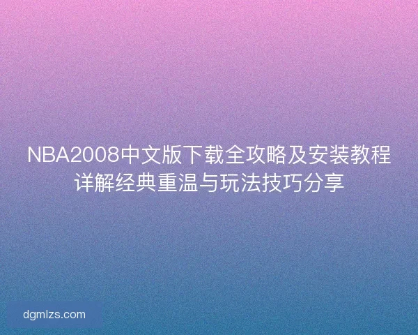 NBA2008中文版下载全攻略及安装教程详解经典重温与玩法技巧分享