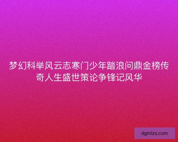 梦幻科举风云志寒门少年踏浪问鼎金榜传奇人生盛世策论争锋记风华