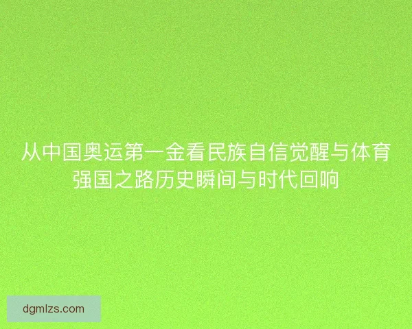 从中国奥运第一金看民族自信觉醒与体育强国之路历史瞬间与时代回响