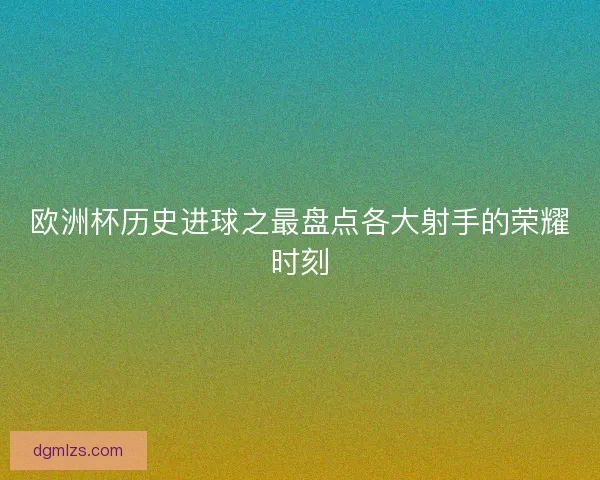 欧洲杯历史进球之最盘点各大射手的荣耀时刻