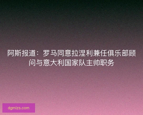 阿斯报道：罗马同意拉涅利兼任俱乐部顾问与意大利国家队主帅职务