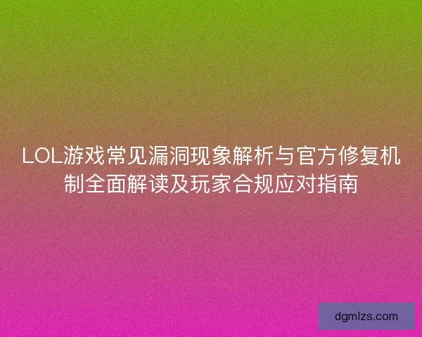 LOL游戏常见漏洞现象解析与官方修复机制全面解读及玩家合规应对指南 LOL游戏常见漏洞现象解析与官方修复机制全面解读及玩家合规应对指南