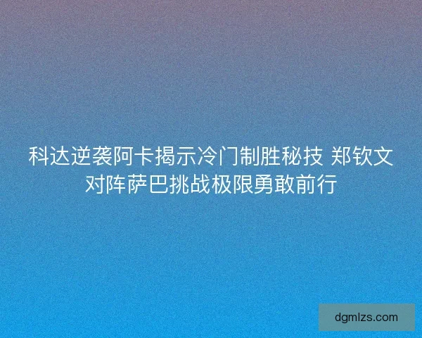 科达逆袭阿卡揭示冷门制胜秘技 郑钦文对阵萨巴挑战极限勇敢前行