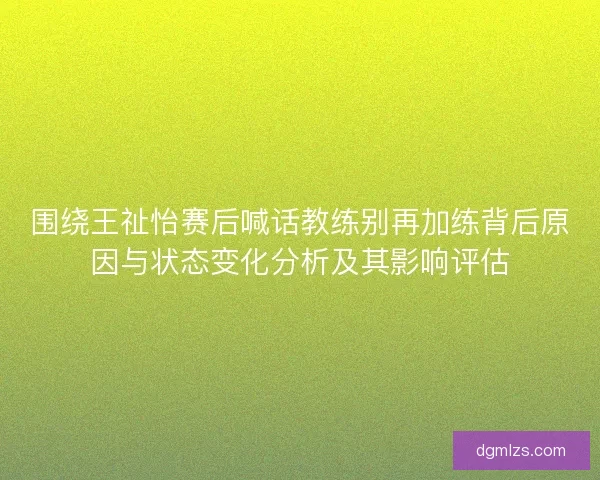 围绕王祉怡赛后喊话教练别再加练背后原因与状态变化分析及其影响评估