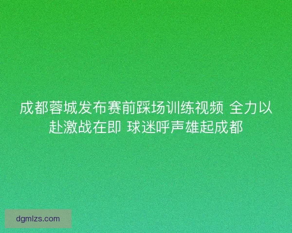 成都蓉城发布赛前踩场训练视频 全力以赴激战在即 球迷呼声雄起成都