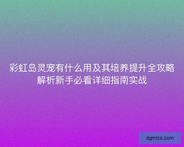 彩虹岛灵宠有什么用及其培养提升全攻略解析新手必看详细指南实战