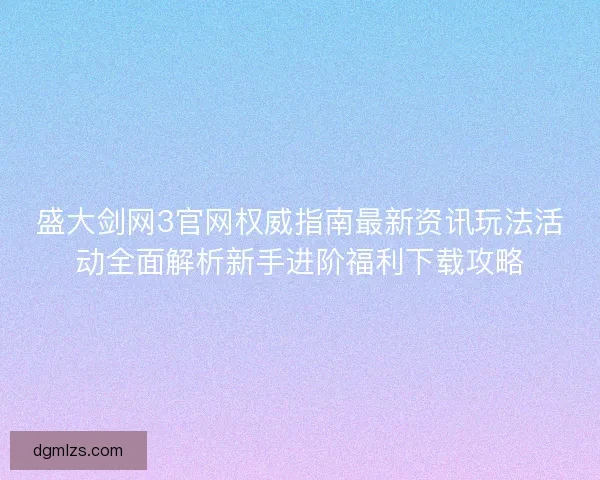 盛大剑网3官网权威指南最新资讯玩法活动全面解析新手进阶福利下载攻略
